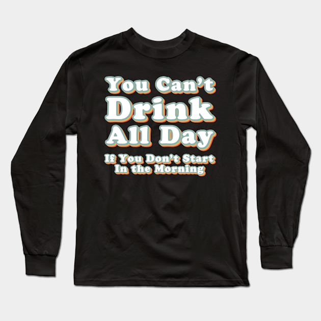 You Can't Drink All Day if You Don't Start in the Morning Long Sleeve T-Shirt by Alexa and Dad Designs